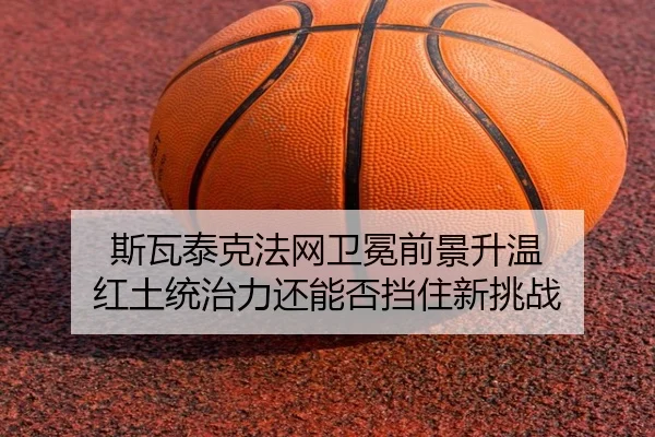 斯瓦泰克法网卫冕前景升温 红土统治力还能否挡住新挑战