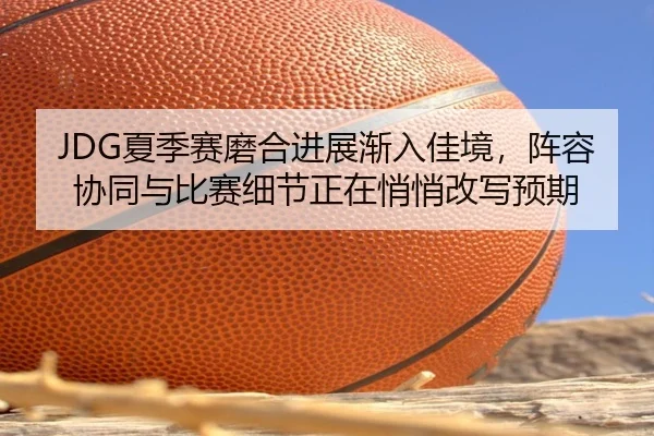 JDG夏季赛磨合进展渐入佳境，阵容协同与比赛细节正在悄悄改写预期 - kaiyun